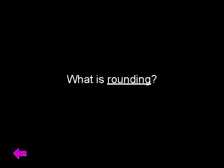 What is rounding? 