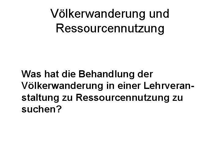 Völkerwanderung und Ressourcennutzung Was hat die Behandlung der Völkerwanderung in einer Lehrveranstaltung zu Ressourcennutzung