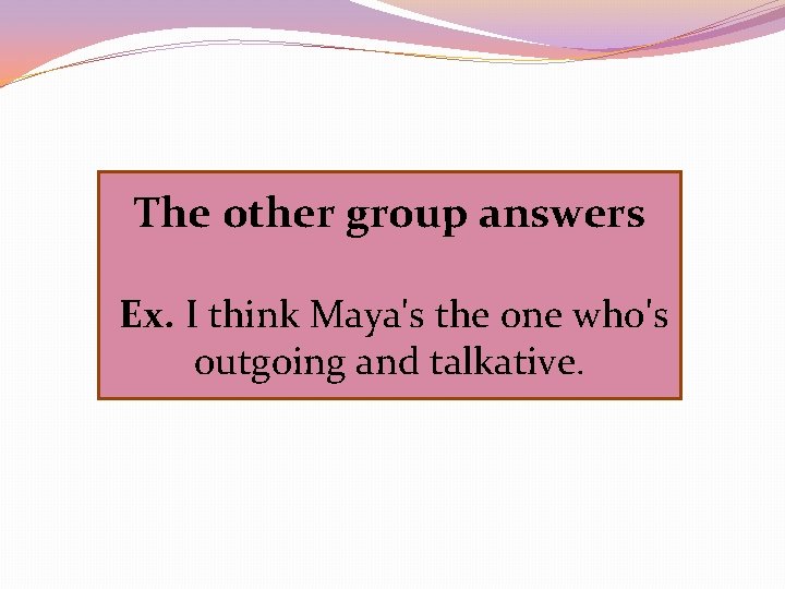 The other group answers Ex. I think Maya's the one who's outgoing and talkative.