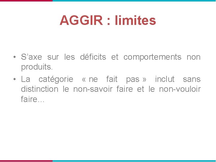 AGGIR : limites • S’axe sur les déficits et comportements non produits. • La