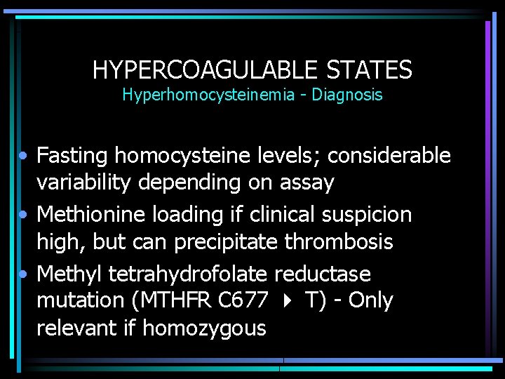 HYPERCOAGULABLE STATES Hyperhomocysteinemia - Diagnosis • Fasting homocysteine levels; considerable variability depending on assay