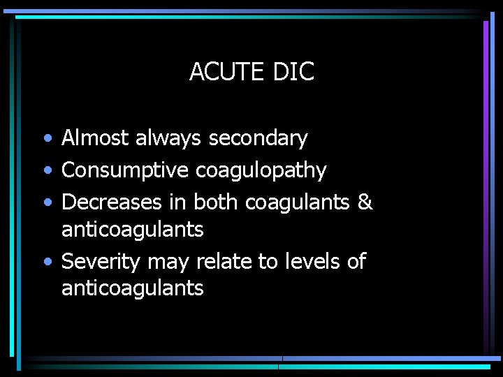 ACUTE DIC • Almost always secondary • Consumptive coagulopathy • Decreases in both coagulants