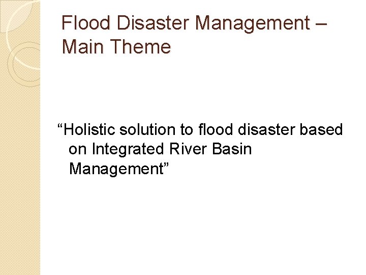 Flood Disaster Management – Main Theme “Holistic solution to flood disaster based on Integrated