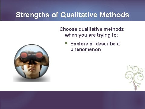 Strengths of Qualitative Methods Choose qualitative methods when you are trying to: • Explore