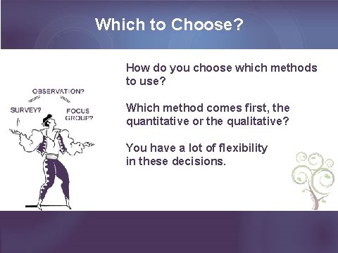 Which to Choose? How do you choose which methods to use? Which method comes