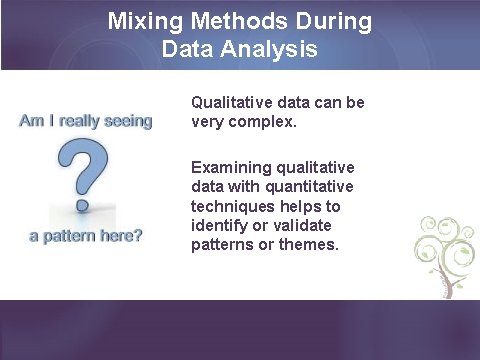 Mixing Methods During Data Analysis Qualitative data can be very complex. Examining qualitative data