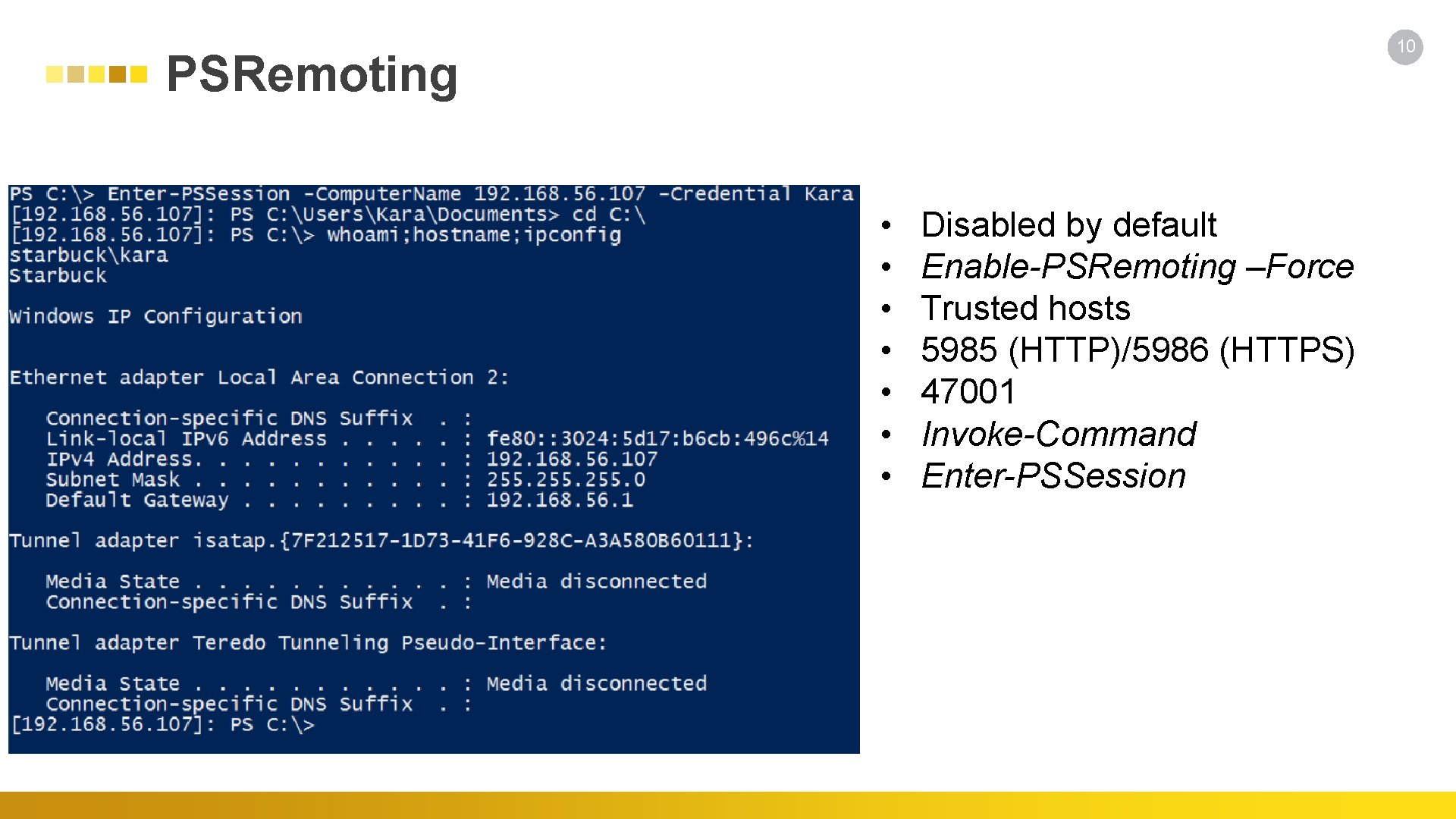 10 PSRemoting • • Disabled by default Enable-PSRemoting –Force Trusted hosts 5985 (HTTP)/5986 (HTTPS)