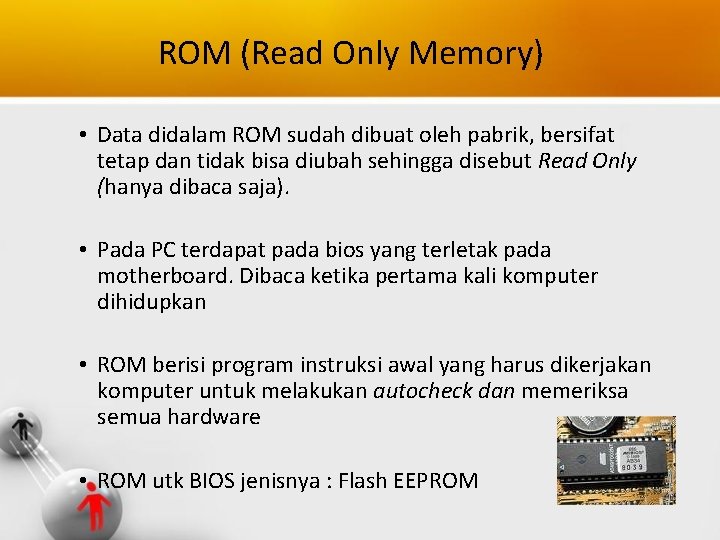 ROM (Read Only Memory) • Data didalam ROM sudah dibuat oleh pabrik, bersifat tetap