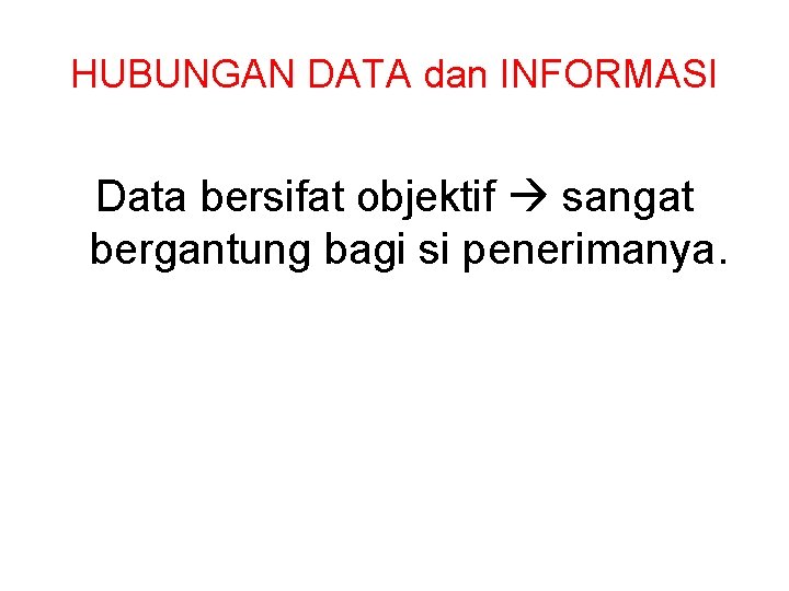 HUBUNGAN DATA dan INFORMASI Data bersifat objektif sangat bergantung bagi si penerimanya. 