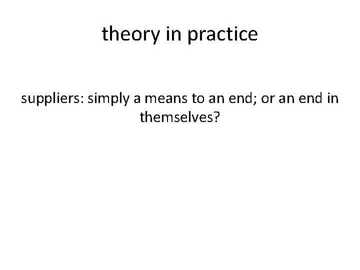 theory in practice suppliers: simply a means to an end; or an end in