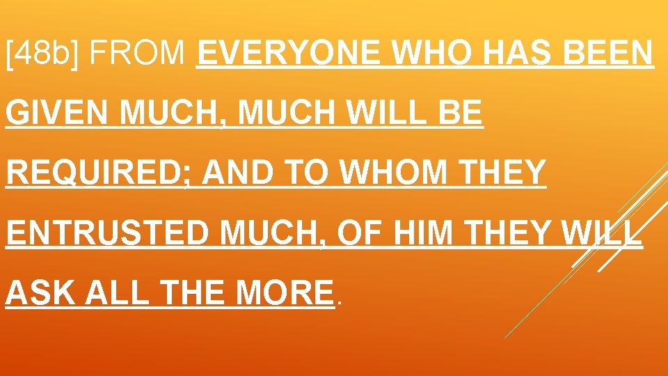 [48 b] FROM EVERYONE WHO HAS BEEN GIVEN MUCH, MUCH WILL BE REQUIRED; AND