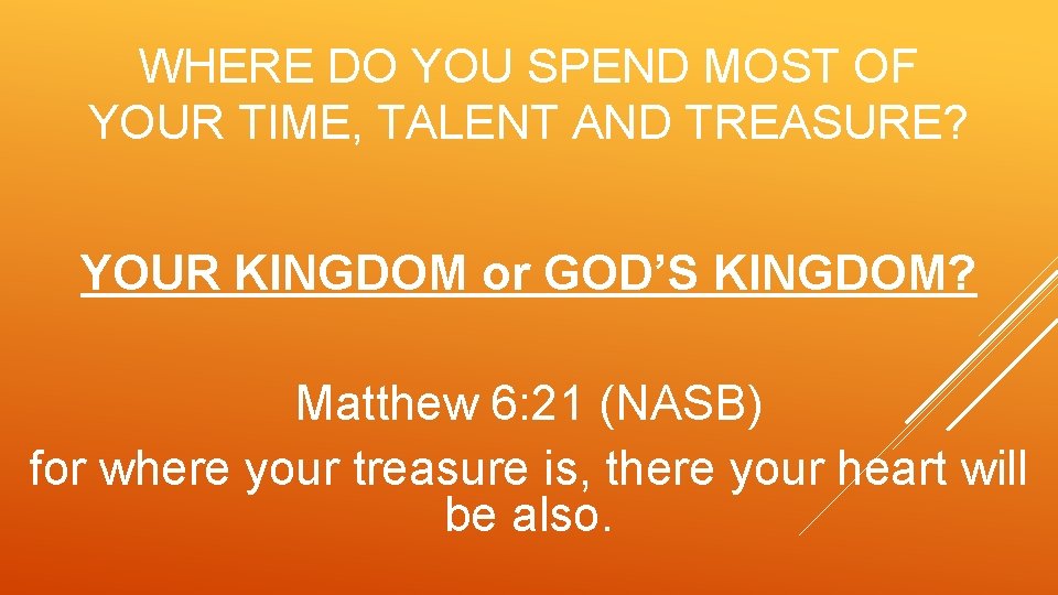 WHERE DO YOU SPEND MOST OF YOUR TIME, TALENT AND TREASURE? YOUR KINGDOM or