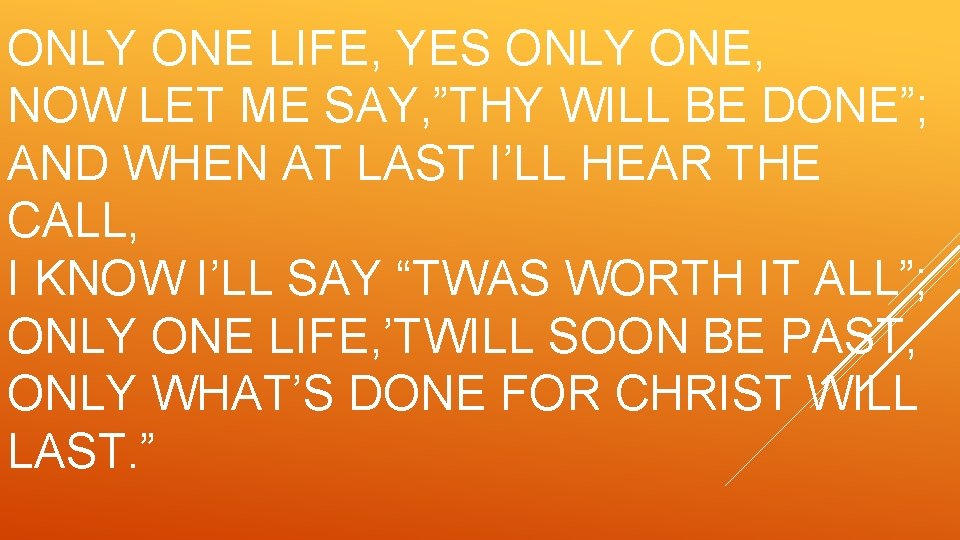 ONLY ONE LIFE, YES ONLY ONE, NOW LET ME SAY, ”THY WILL BE DONE”;