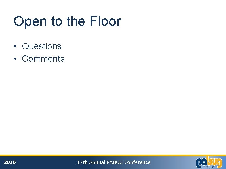 Open to the Floor • Questions • Comments 2016 17 th Annual PABUG Conference