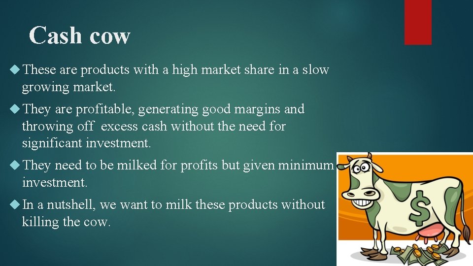 Cash cow These are products with a high market share in a slow growing