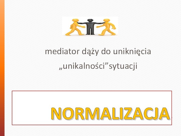 mediator dąży do uniknięcia „unikalności”sytuacji NORMALIZACJA 