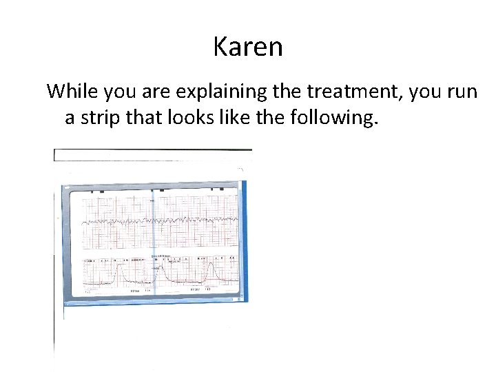 Karen While you are explaining the treatment, you run a strip that looks like