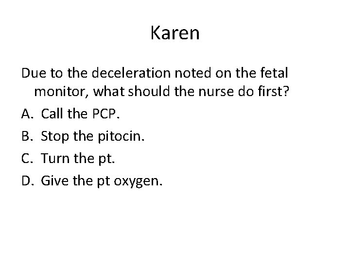 Karen Due to the deceleration noted on the fetal monitor, what should the nurse