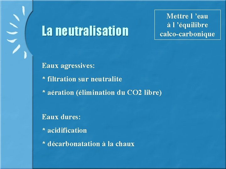 La neutralisation Mettre l ’eau à l ’équilibre calco-carbonique Eaux agressives: * filtration sur