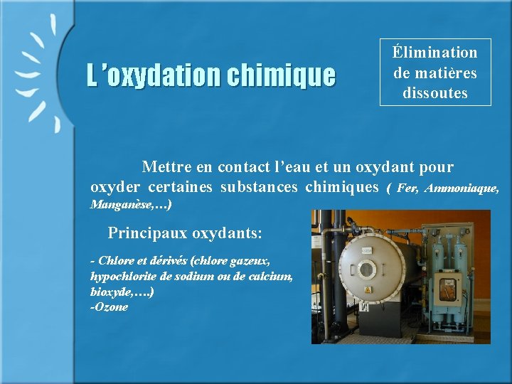 L ’oxydation chimique Élimination de matières dissoutes Mettre en contact l’eau et un oxydant