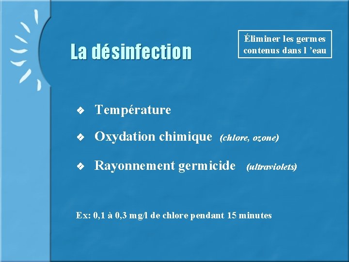 La désinfection Éliminer les germes contenus dans l ’eau Température Oxydation chimique (chlore, ozone)