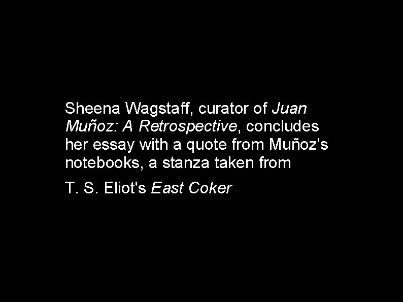 Sheena Wagstaff, curator of Juan Muñoz: A Retrospective, concludes her essay with a quote