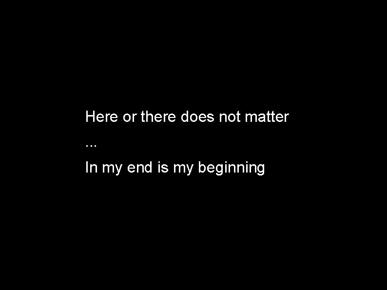 Here or there does not matter. . . In my end is my beginning