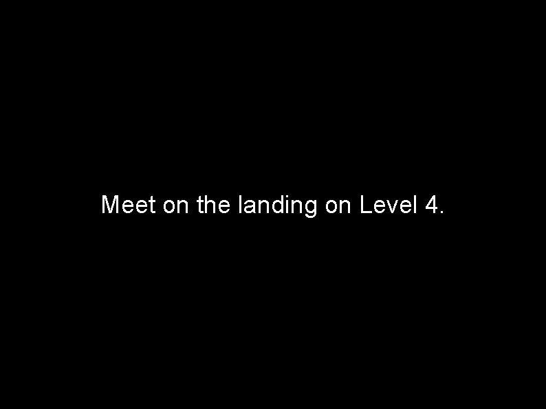Meet on the landing on Level 4. 