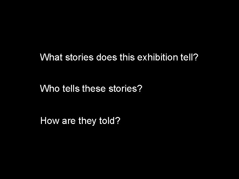 What stories does this exhibition tell? Who tells these stories? How are they told?