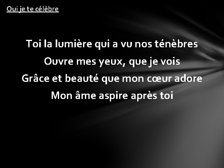 Oui je te célèbre Toi la lumière qui a vu nos ténèbres Ouvre mes