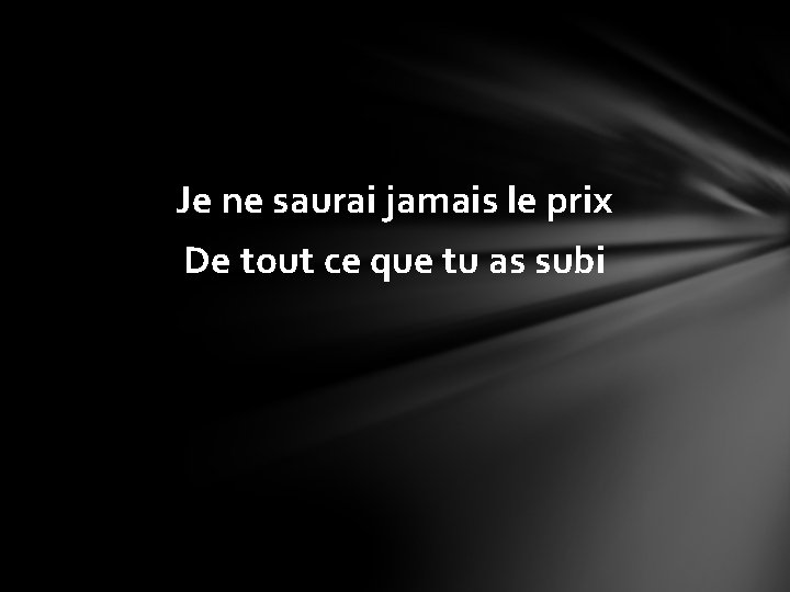 Je ne saurai jamais le prix De tout ce que tu as subi 
