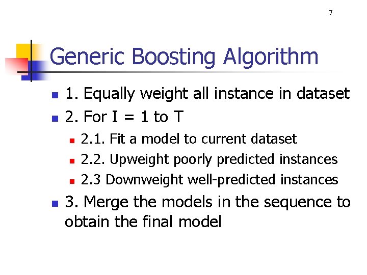 7 Generic Boosting Algorithm n n 1. Equally weight all instance in dataset 2.