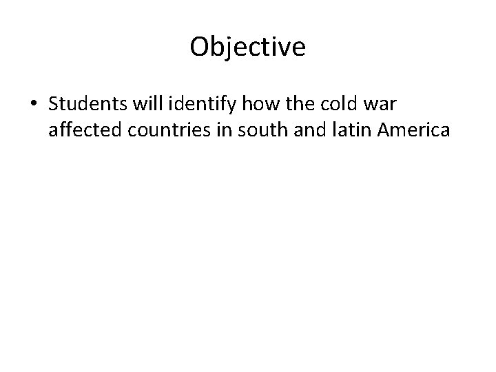 Objective • Students will identify how the cold war affected countries in south and