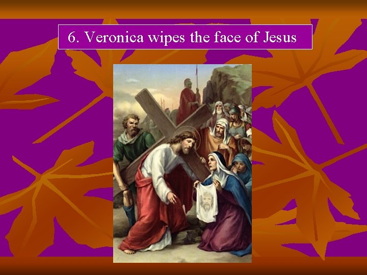 6. Veronica wipes the face of Jesus 