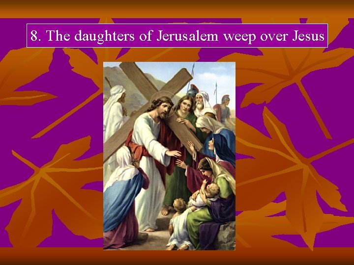 8. The daughters of Jerusalem weep over Jesus 