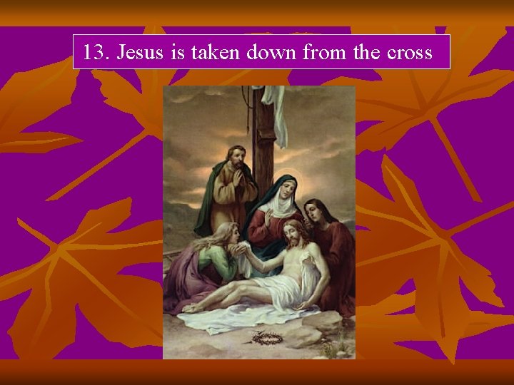 13. Jesus is taken down from the cross 