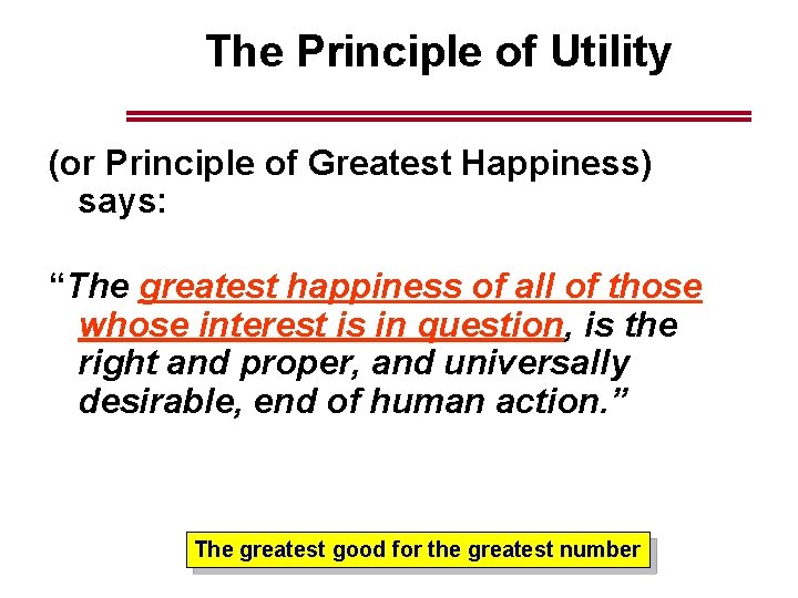 The Principle of Utility (or Principle of Greatest Happiness) says: “The greatest happiness of