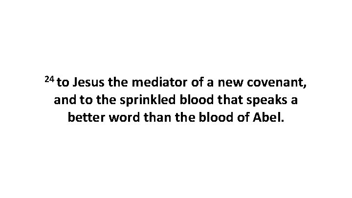 24 to Jesus the mediator of a new covenant, and to the sprinkled blood