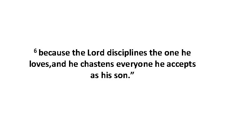 6 because the Lord disciplines the one he loves, and he chastens everyone he