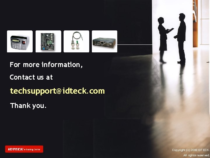 For more information, Contact us at techsupport@idteck. com Thank you. Copyright (c) 2008 IDTECK. For more information, Contact us at techsupport@idteck. com Thank you. Copyright (c) 2008 IDTECK.