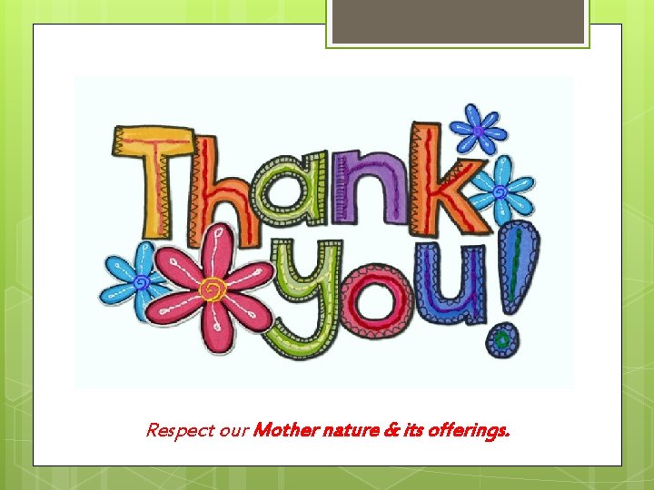 Respect our Mother nature & its offerings. 