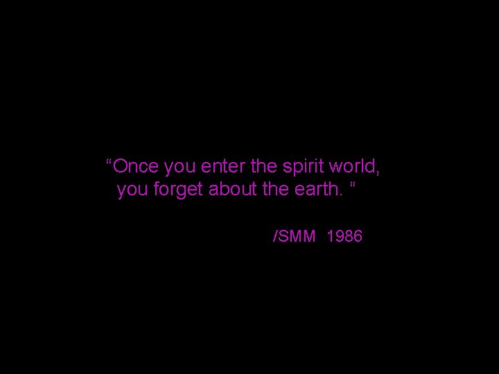 “Once you enter the spirit world, you forget about the earth. “ /SMM 1986