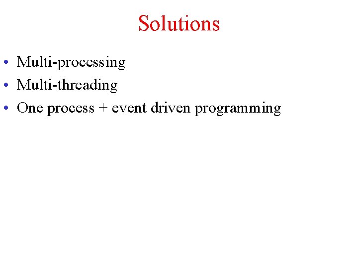 Solutions • Multi-processing • Multi-threading • One process + event driven programming 