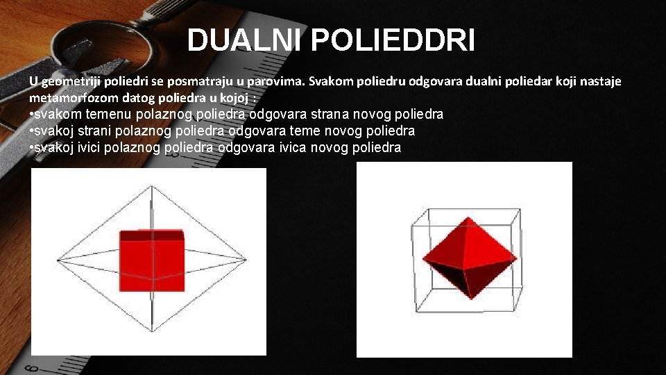 DUALNI POLIEDDRI U geometriji poliedri se posmatraju u parovima. Svakom poliedru odgovara dualni poliedar DUALNI POLIEDDRI U geometriji poliedri se posmatraju u parovima. Svakom poliedru odgovara dualni poliedar