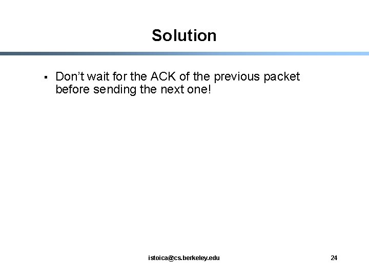 Solution § Don’t wait for the ACK of the previous packet before sending the