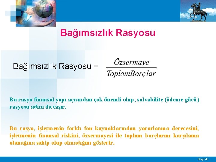 Bağımsızlık Rasyosu = Bu rasyo finansal yapı açısından çok önemli olup, solvabilite (ödeme gücü)