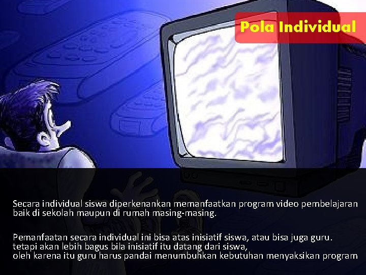 Pola Individual Secara individual siswa diperkenankan memanfaatkan program video pembelajaran baik di sekolah maupun