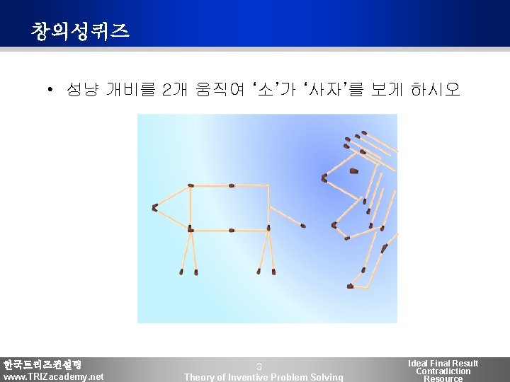 창의성퀴즈 • 성냥 개비를 2개 움직여 ‘소’가 ‘사자’를 보게 하시오 한국트리즈컨설팅 www. TRIZacademy. net