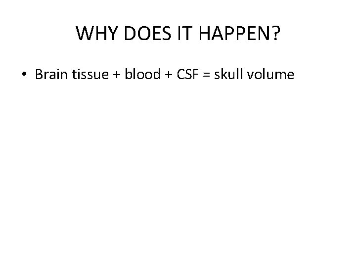 WHY DOES IT HAPPEN? • Brain tissue + blood + CSF = skull volume