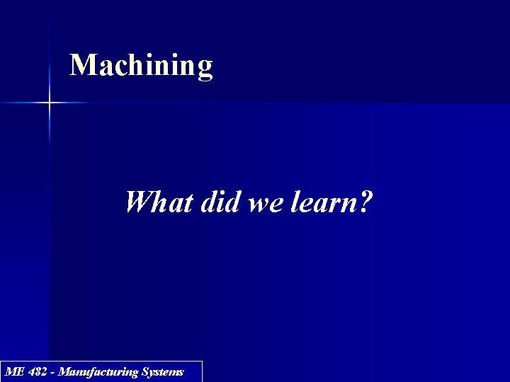 Machining What did we learn? ME 482 - Manufacturing Systems 